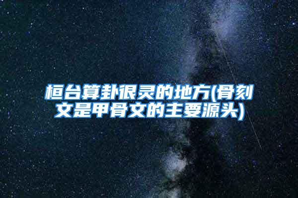 桓台算卦很灵的地方(骨刻文是甲骨文的主要源头)