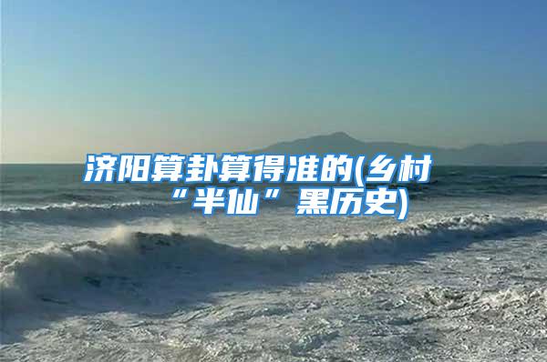 济阳算卦算得准的(乡村“半仙”黑历史)