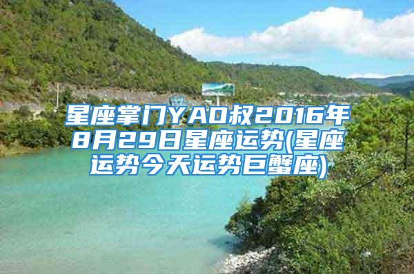 星座掌门YAO叔2016年8月29日星座运势(星座运势今天运势巨蟹座)