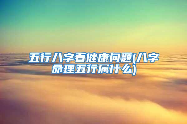 五行八字看健康问题(八字命理五行属什么)