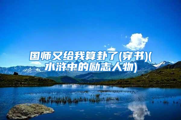 国师又给我算卦了(穿书)(水浒中的励志人物)