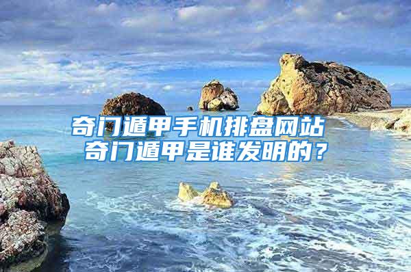 奇门遁甲手机排盘网站 奇门遁甲是谁发明的？