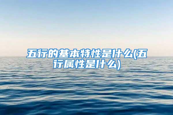 五行的基本特性是什么(五行属性是什么)