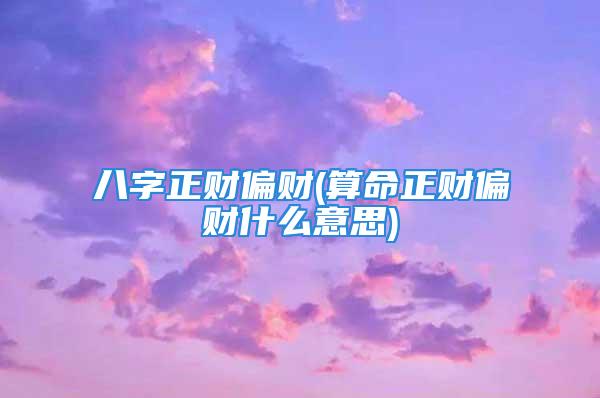 八字正财偏财(算命正财偏财什么意思)