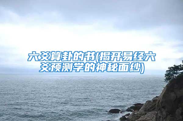 六爻算卦的书(揭开易经六爻预测学的神秘面纱)