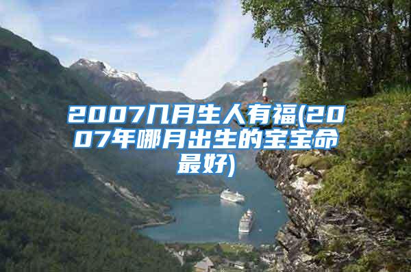 2007几月生人有福(2007年哪月出生的宝宝命最好)