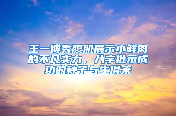 王一博秀腹肌展示小鲜肉的不凡实力，八字批示成功的种子与生俱来