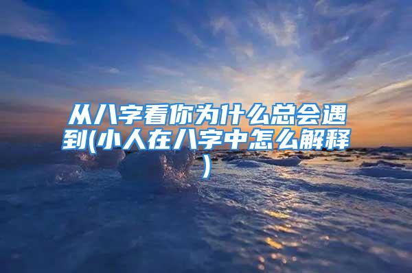 从八字看你为什么总会遇到(小人在八字中怎么解释)