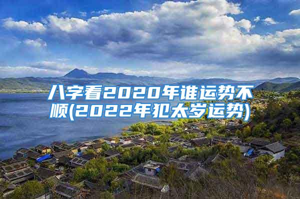 八字看2020年谁运势不顺(2022年犯太岁运势)