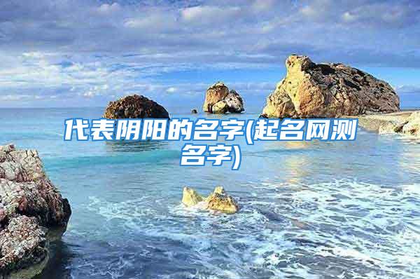 代表阴阳的名字(起名网测名字)