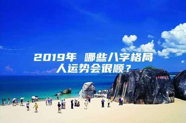 2019年 哪些八字格局人运势会很顺？