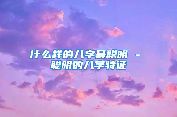 什么样的八字最聪明 - 聪明的八字特征