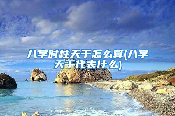 八字时柱天干怎么算(八字天干代表什么)