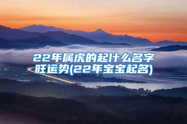 22年属虎的起什么名字旺运势(22年宝宝起名)