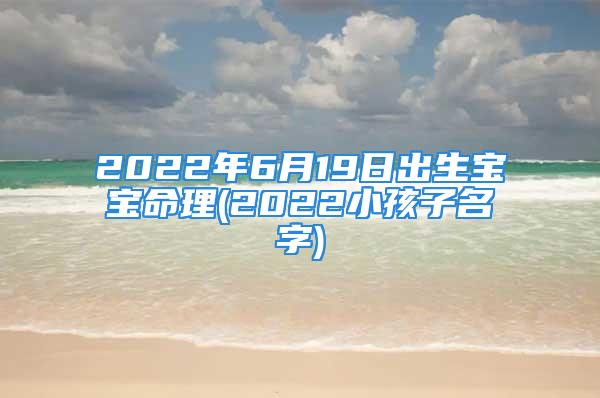 2022年6月19日出生宝宝命理(2022小孩子名字)