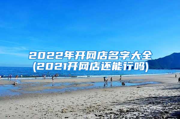 2022年开网店名字大全(2021开网店还能行吗)