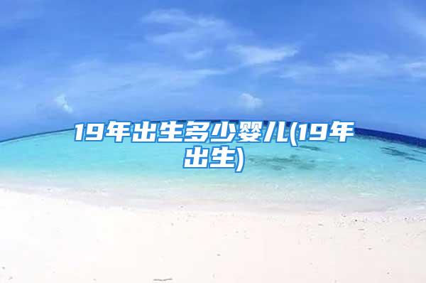 19年出生多少婴儿(19年出生)