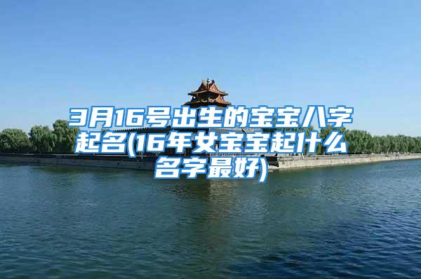 3月16号出生的宝宝八字起名(16年女宝宝起什么名字最好)