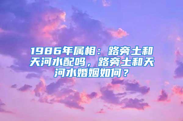 1986年属相：路旁土和天河水配吗，路旁土和天河水婚姻如何？