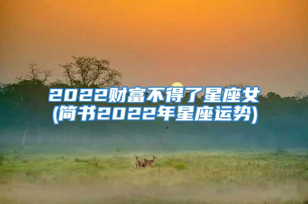 2022财富不得了星座女(简书2022年星座运势)