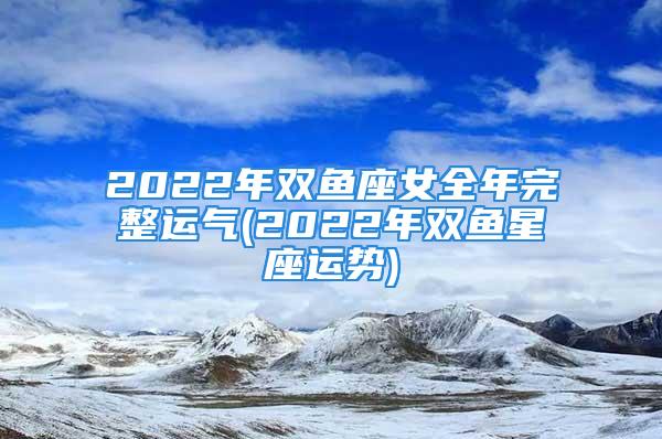 2022年双鱼座女全年完整运气(2022年双鱼星座运势)