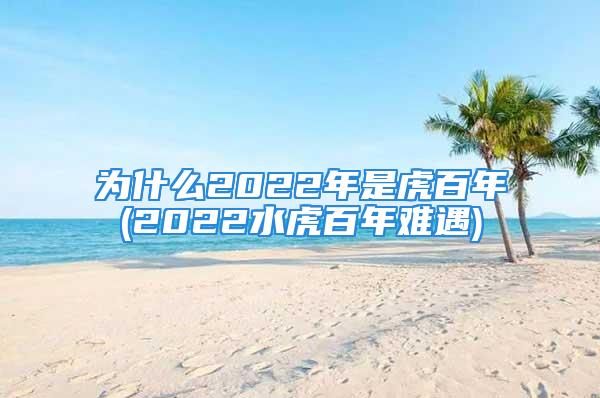 为什么2022年是虎百年(2022水虎百年难遇)