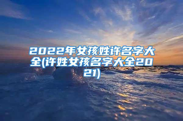 2022年女孩姓许名字大全(许姓女孩名字大全2021)