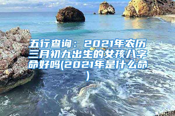 五行查询：2021年农历三月初九出生的女孩八字命好吗(2021年是什么命)