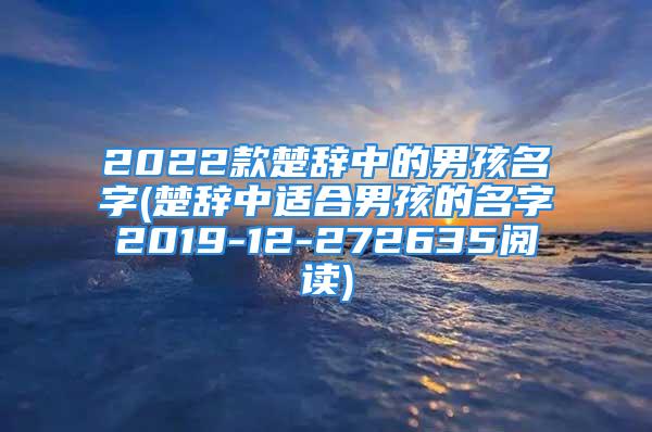 2022款楚辞中的男孩名字(楚辞中适合男孩的名字2019-12-272635阅读)