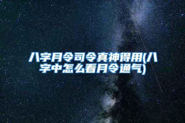 八字月令司令真神得用(八字中怎么看月令通气)