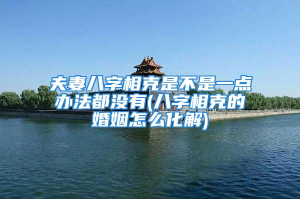 夫妻八字相克是不是一点办法都没有(八字相克的婚姻怎么化解)