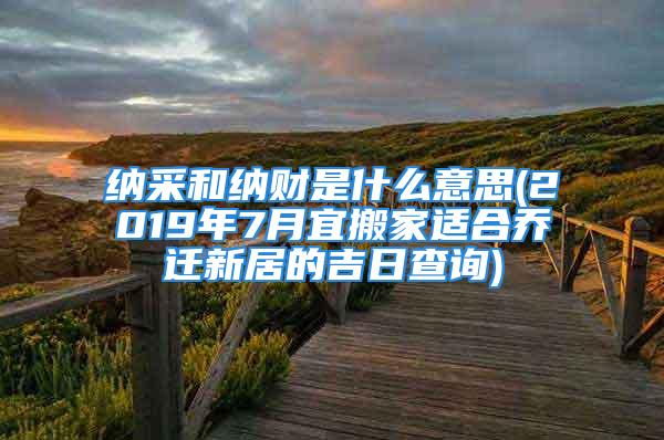 纳采和纳财是什么意思(2019年7月宜搬家适合乔迁新居的吉日查询)