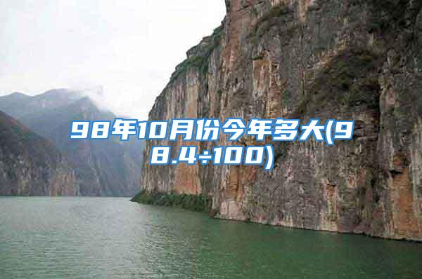 98年10月份今年多大(98.4÷100)