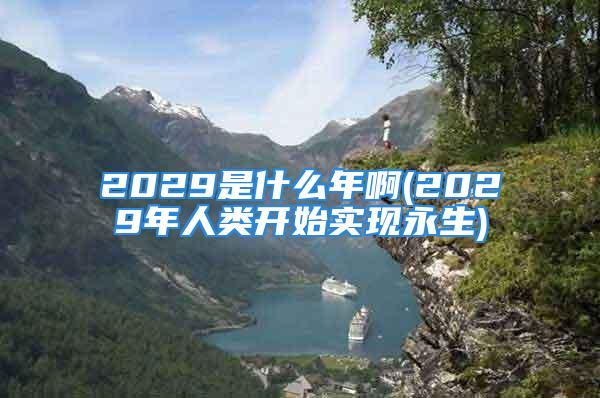 2029是什么年啊(2029年人类开始实现永生)