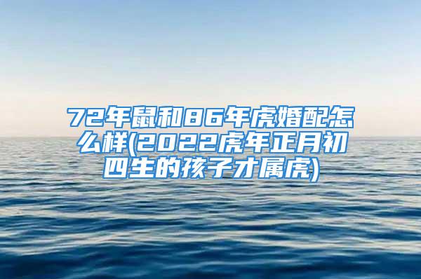 72年鼠和86年虎婚配怎么样(2022虎年正月初四生的孩子才属虎)