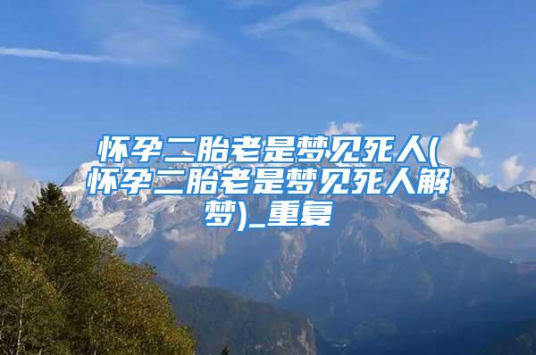 怀孕二胎老是梦见死人(怀孕二胎老是梦见死人解梦)_重复