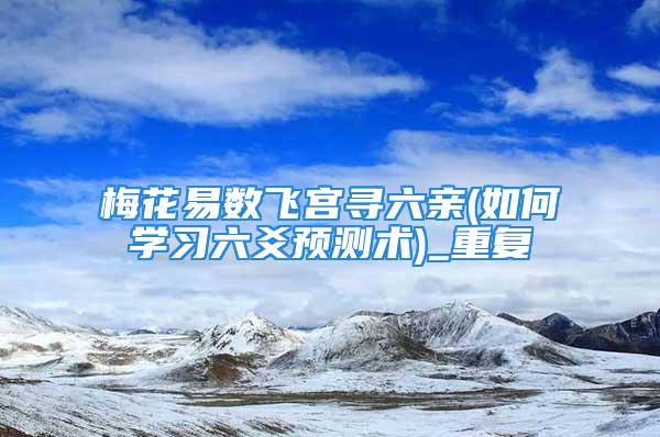 梅花易数飞宫寻六亲(如何学习六爻预测术)_重复