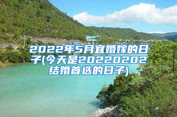 2022年5月宜婚嫁的日子(今天是20220202结婚首选的日子)