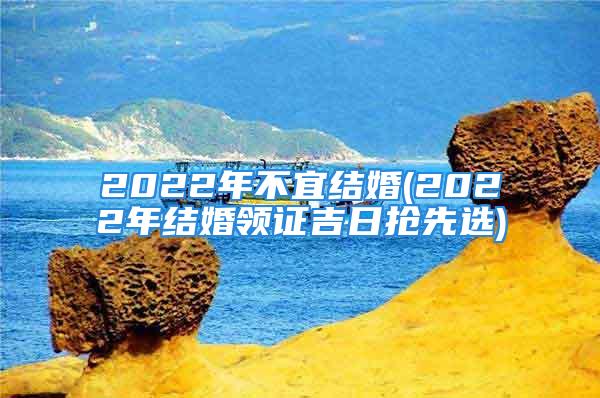 2022年不宜结婚(2022年结婚领证吉日抢先选)