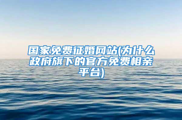 国家免费征婚网站(为什么政府旗下的官方免费相亲平台)