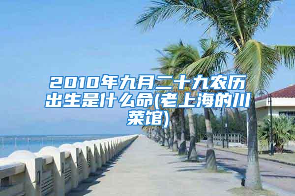 2010年九月二十九农历出生是什么命(老上海的川菜馆)