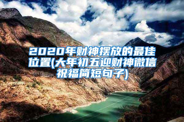 2020年财神摆放的最佳位置(大年初五迎财神微信祝福简短句子)