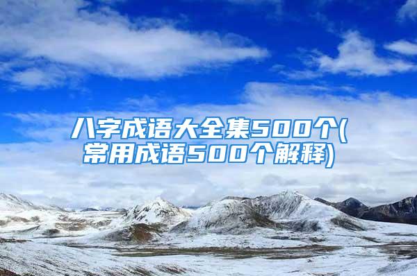 八字成语大全集500个(常用成语500个解释)