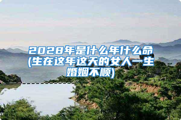 2028年是什么年什么命(生在这年这天的女人一生婚姻不顺)