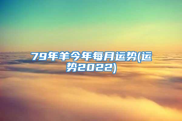 79年羊今年每月运势(运势2022)