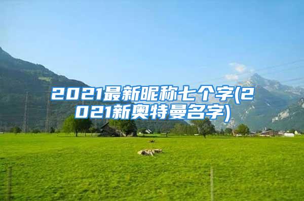 2021最新昵称七个字(2021新奥特曼名字)