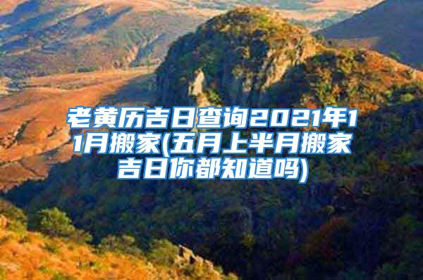 老黄历吉日查询2021年11月搬家(五月上半月搬家吉日你都知道吗)