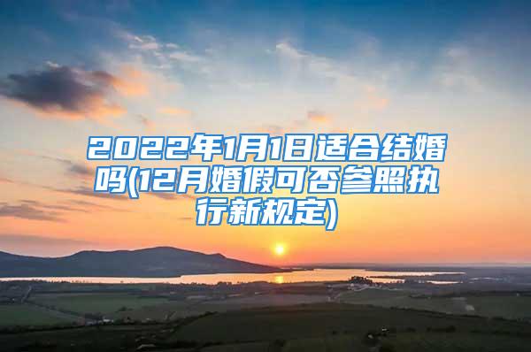 2022年1月1日适合结婚吗(12月婚假可否参照执行新规定)