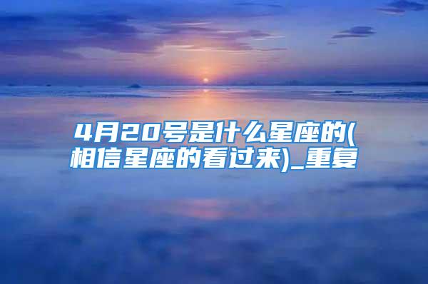 4月20号是什么星座的(相信星座的看过来)_重复