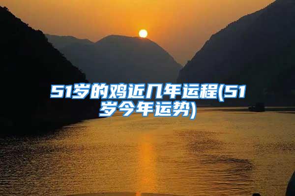 51岁的鸡近几年运程(51岁今年运势)